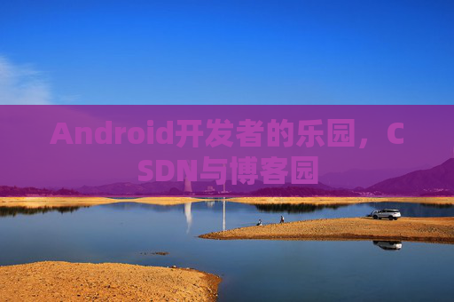 Android开发者的乐园，CSDN与博客园